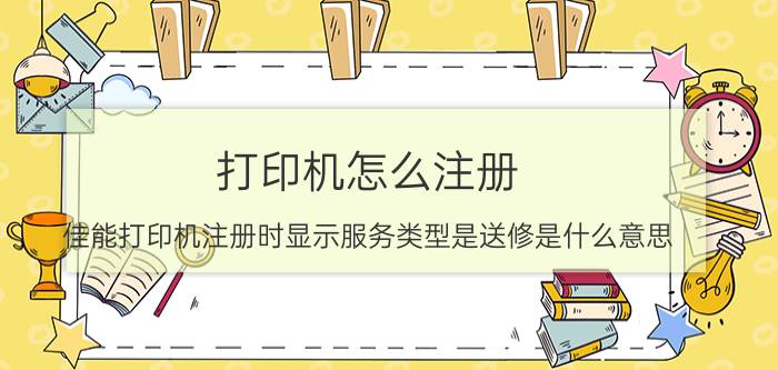 打印机怎么注册 佳能打印机注册时显示服务类型是送修是什么意思？